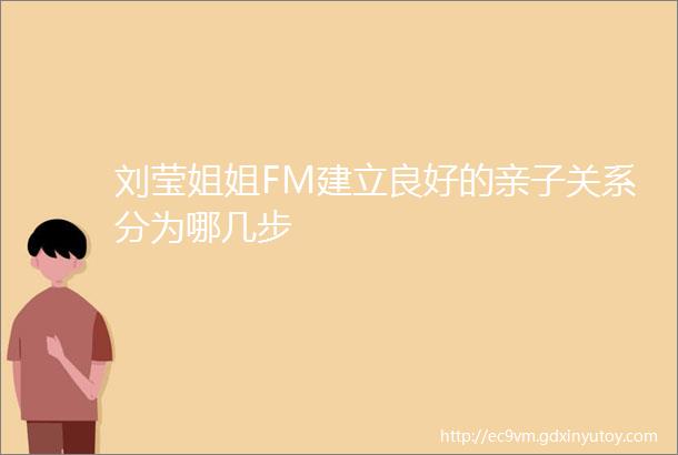 刘莹姐姐FM建立良好的亲子关系分为哪几步
