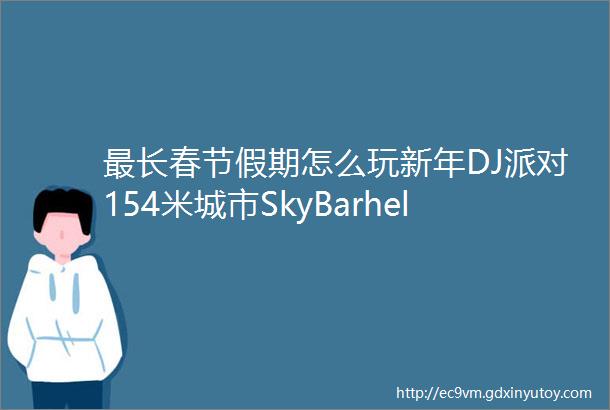最长春节假期怎么玩新年DJ派对154米城市SkyBarhellip过年不加价哦