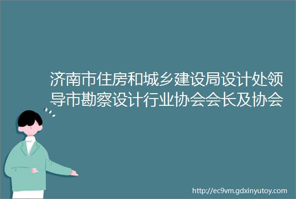 济南市住房和城乡建设局设计处领导市勘察设计行业协会会长及协会兄弟单位领导莅临我院调研指导工作